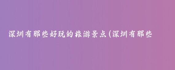 深圳有那些好玩的旅游景点(深圳有那些旅游景点)