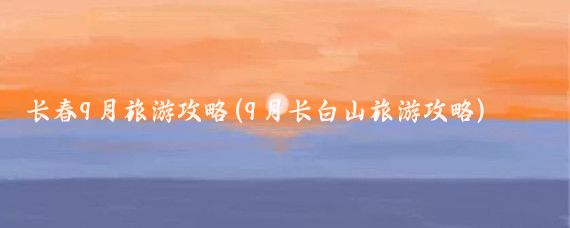 长春9月旅游攻略(9月长白山旅游攻略)