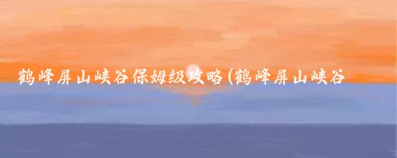 鹤峰屏山峡谷保姆级攻略(鹤峰屏山峡谷旅游攻略)