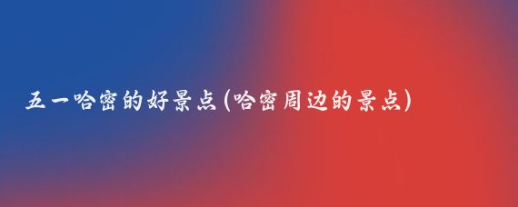 五一哈密的好景点(哈密周边的景点)