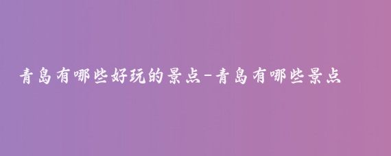 青岛有哪些好玩的景点-青岛有哪些景点好玩