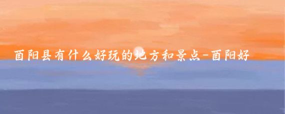酉阳县有什么好玩的地方和景点-酉阳好玩的地方有哪些