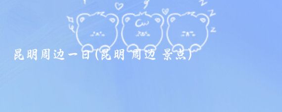 昆明周边一日(昆明 周边 景点)
