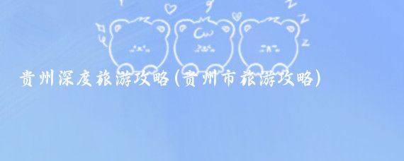 贵州深度旅游攻略(贵州市旅游攻略)