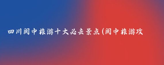 四川阆中旅游十大必去景点(阆中旅游攻略景点必去)
