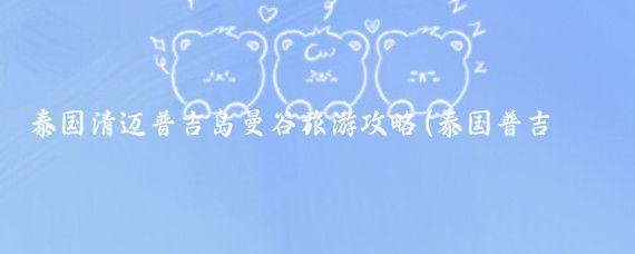 泰国清迈普吉岛曼谷旅游攻略(泰国普吉旅游攻略)