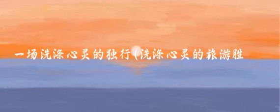 一场洗涤心灵的独行(洗涤心灵的旅游胜地)