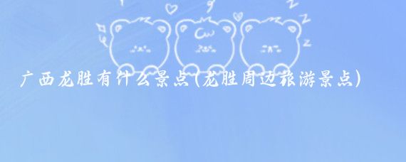 广西龙胜有什么景点(龙胜周边旅游景点)