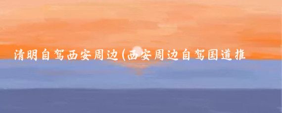 清明自驾西安周边(西安周边自驾国道推荐景点)
