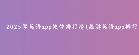 2025学英语app软件排行榜(旅游英语app排行榜)