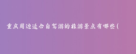 重庆周边适合自驾游的旅游景点有哪些(重庆周边适合旅游景点)