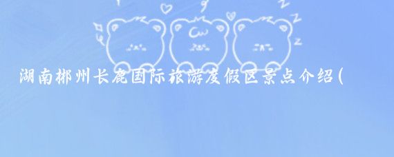 湖南郴州长鹿国际旅游度假区景点介绍(长鹿旅游度假区)