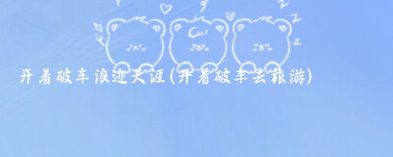 开着破车浪迹天涯(开着破车去旅游)