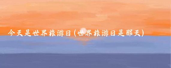 今天是世界旅游日(世界旅游日是那天)