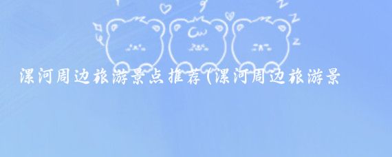 漯河周边旅游景点推荐(漯河周边旅游景点)