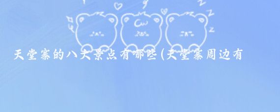 天堂寨的八大景点有哪些(天堂寨周边有哪些景点)