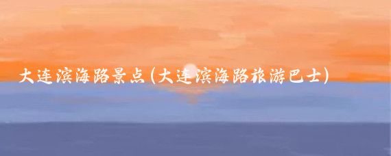 大连滨海路景点(大连滨海路旅游巴士)