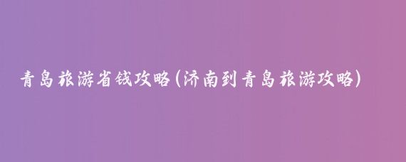 青岛旅游省钱攻略(济南到青岛旅游攻略)
