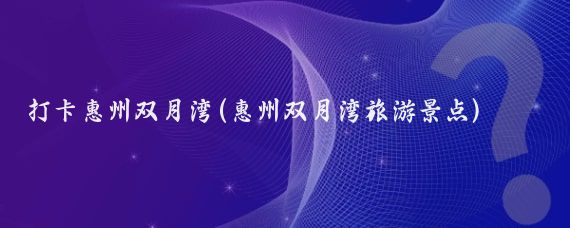 打卡惠州双月湾(惠州双月湾旅游景点)