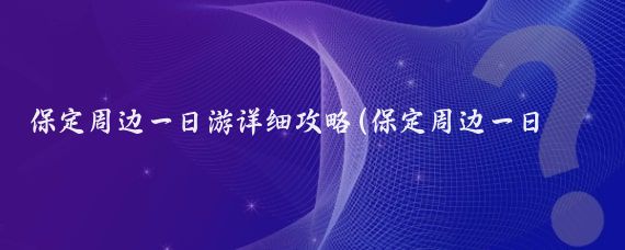 保定周边一日游详细攻略(保定周边一日游景点)