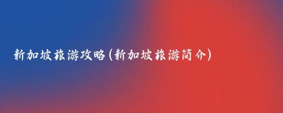新加坡旅游攻略(新加坡旅游简介)