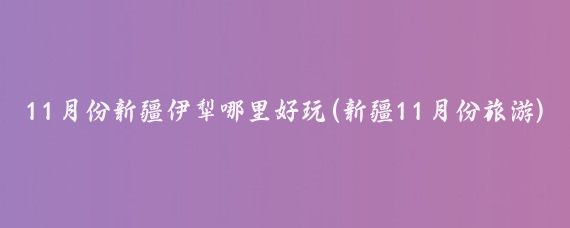 11月份新疆伊犁哪里好玩(新疆11月份旅游)