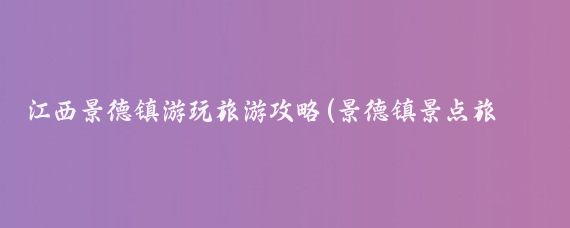 江西景德镇游玩旅游攻略(景德镇景点旅游攻略)