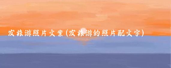 发旅游照片文案(发旅游的照片配文字)