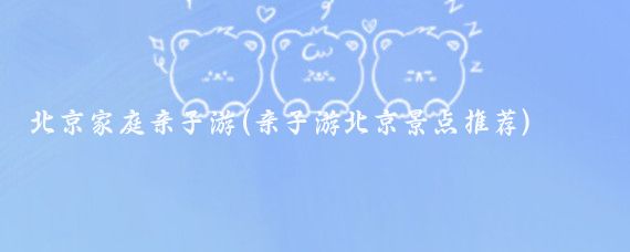 北京家庭亲子游(亲子游北京景点推荐)
