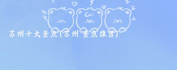 苏州十大景点(苏州 景点推荐)