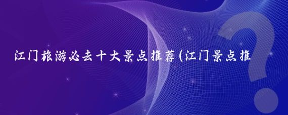 江门旅游必去十大景点推荐(江门景点推荐)