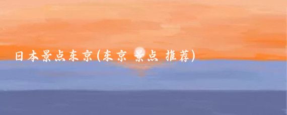 日本景点东京(东京 景点 推荐)
