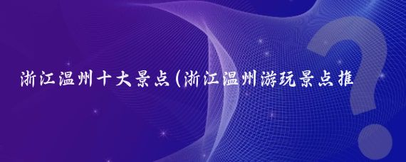 浙江温州十大景点(浙江温州游玩景点推荐)