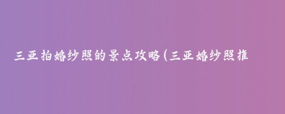三亚拍婚纱照的景点攻略(三亚婚纱照推荐景点)