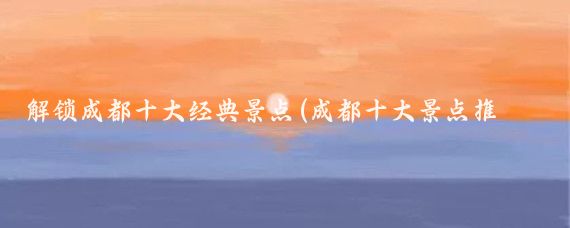 解锁成都十大经典景点(成都十大景点推荐)