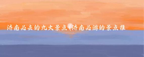 济南必去的九大景点(济南必游的景点推荐)