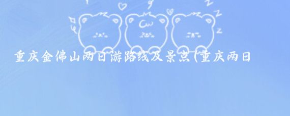重庆金佛山两日游路线及景点(重庆两日游景点推荐)