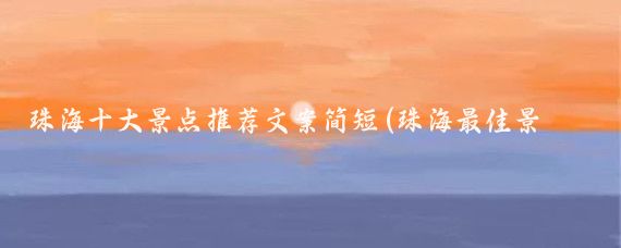 珠海十大景点推荐文案简短(珠海最佳景点推荐文案)