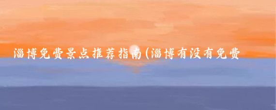 淄博免费景点推荐指南(淄博有没有免费景点推荐)