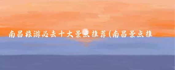 南昌旅游必去十大景点推荐(南昌景点推荐)