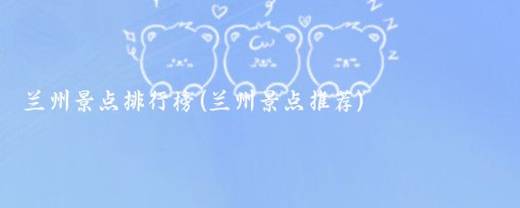 兰州景点排行榜(兰州景点推荐)