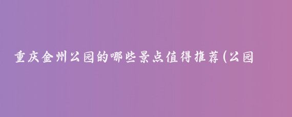 重庆金州公园的哪些景点值得推荐(公园不错的景点推荐)
