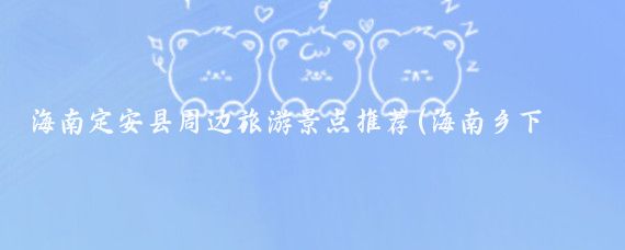 海南定安县周边旅游景点推荐(海南乡下景点推荐)