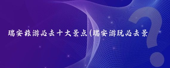 瑞安旅游必去十大景点(瑞安游玩必去景点推荐)