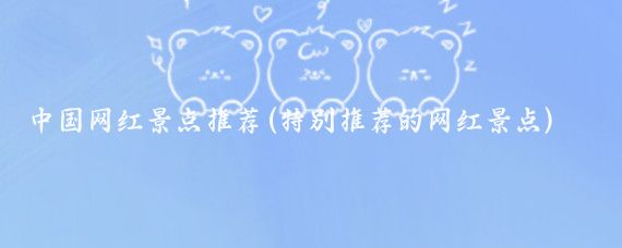中国网红景点推荐(特别推荐的网红景点)
