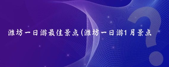 潍坊一日游最佳景点(潍坊一日游1月景点推荐)