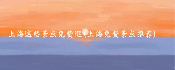 上海这些景点免费逛(上海免费景点推荐)