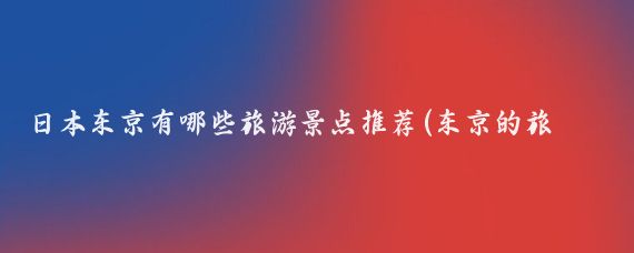 日本东京有哪些旅游景点推荐(东京的旅游景点推荐)