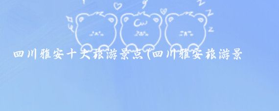 四川雅安十大旅游景点(四川雅安旅游景点推荐)