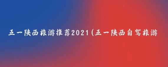 五一陕西旅游推荐2021(五一陕西自驾旅游推荐景点)